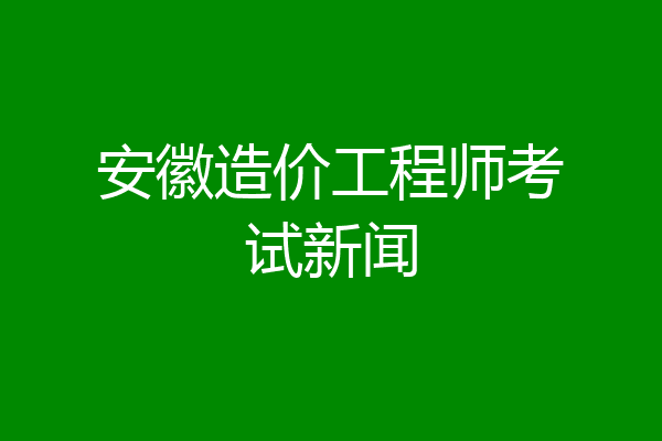 安徽造价工程师考试新闻