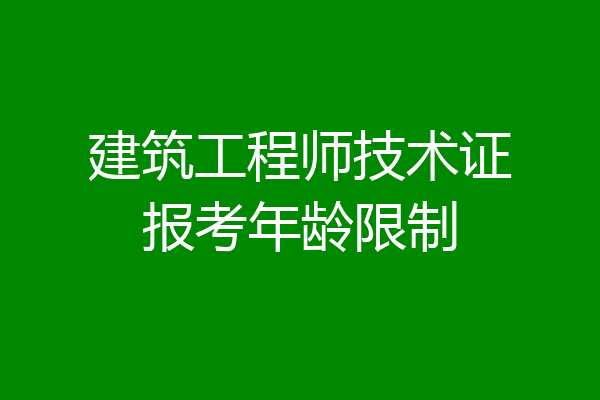 建筑工程师技术证报考年龄限制