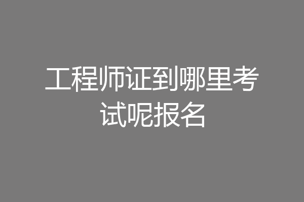工程师证到哪里考试呢报名