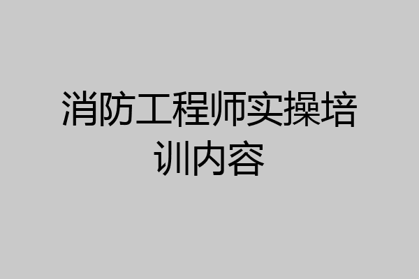消防工程师实操培训内容