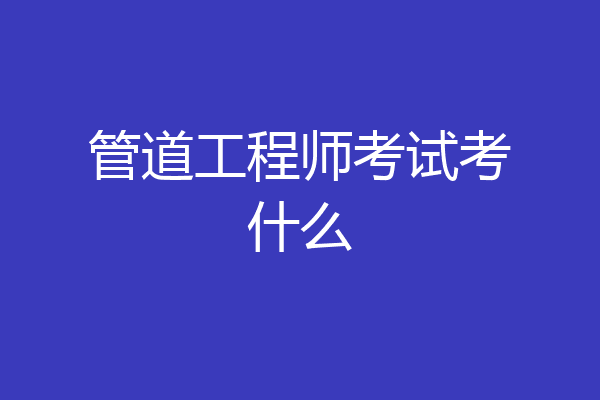 管道工程师考试考什么