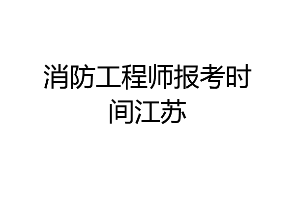 消防工程师报考时间江苏