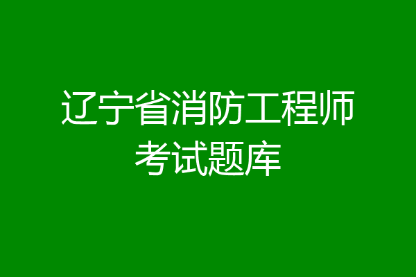 辽宁省消防工程师考试题库