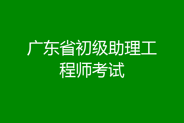 广东省初级助理工程师考试