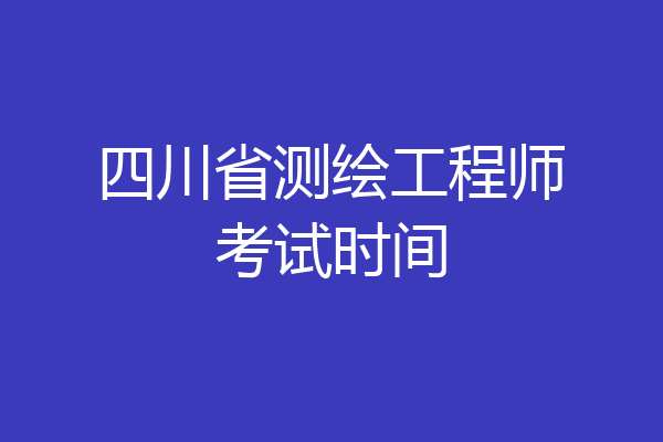四川省测绘工程师考试时间