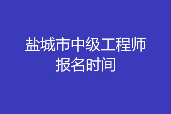 盐城市中级工程师报名时间