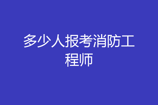 多少人报考消防工程师