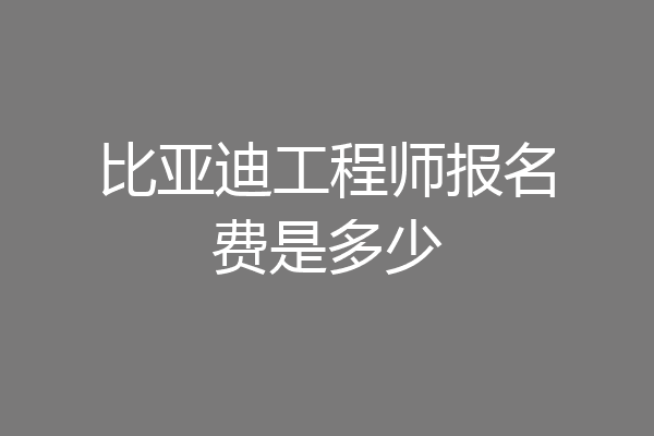 比亚迪工程师报名费是多少