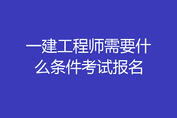 一建工程师需要什么条件考试报名
