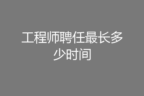 工程师聘任最长多少时间