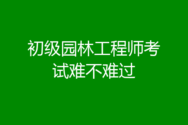 初级园林工程师考试难不难过