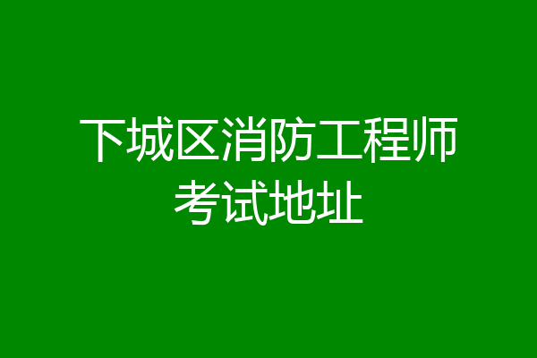下城区消防工程师考试地址