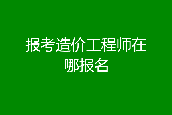 报考造价工程师在哪报名