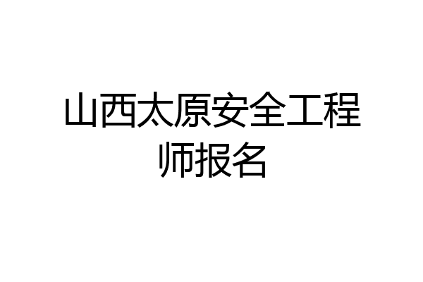 山西太原安全工程师报名
