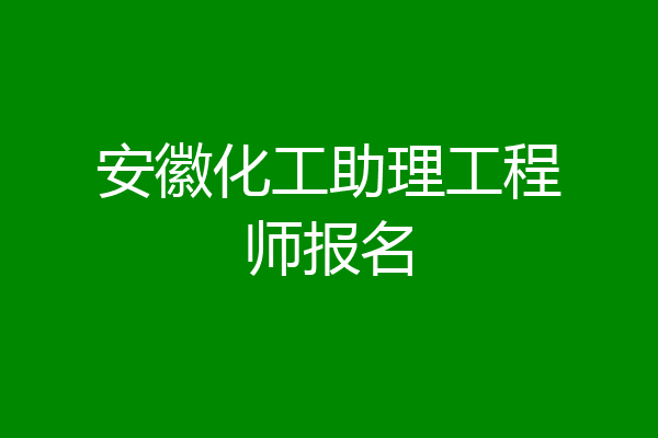 安徽化工助理工程师报名