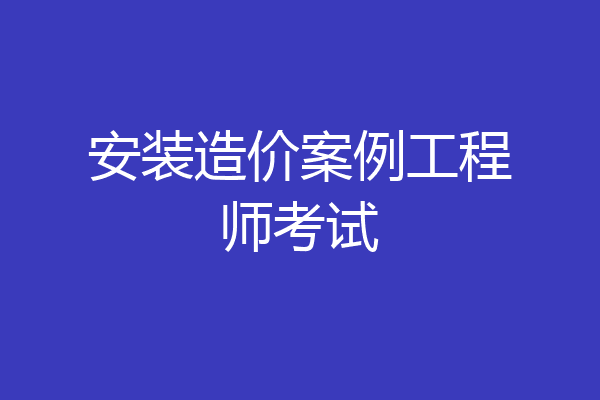 安装造价案例工程师考试