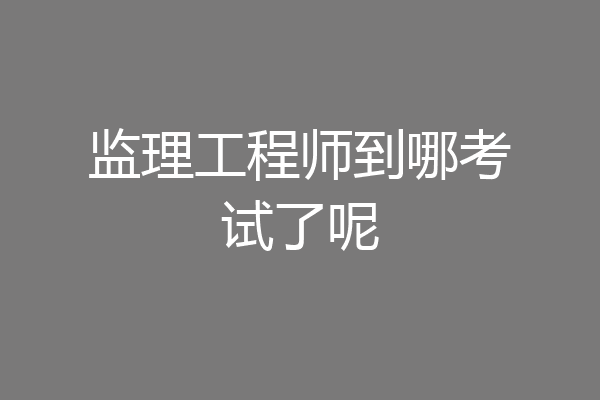 监理工程师到哪考试了呢