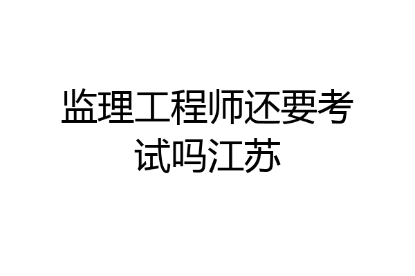 监理工程师还要考试吗江苏