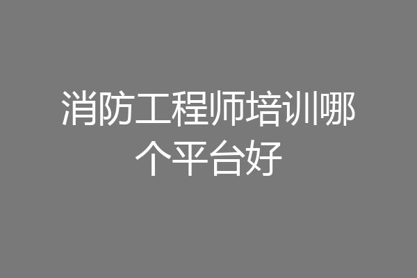 消防工程师培训哪个平台好