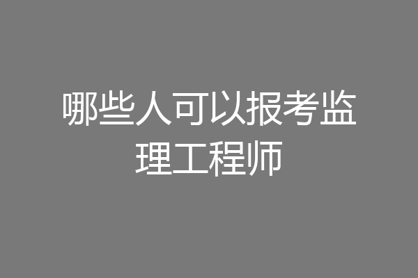 哪些人可以报考监理工程师
