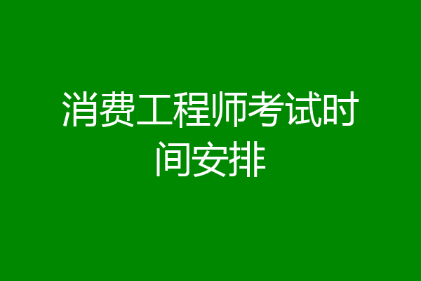 消费工程师考试时间安排