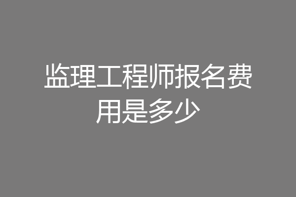 监理工程师报名费用是多少