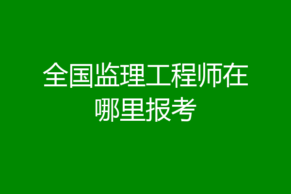 全国监理工程师在哪里报考