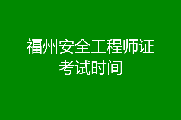 福州安全工程师证考试时间