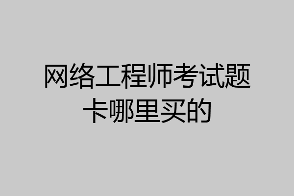 网络工程师考试题卡哪里买的