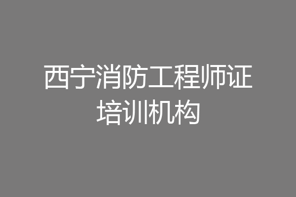 西宁消防工程师证培训机构
