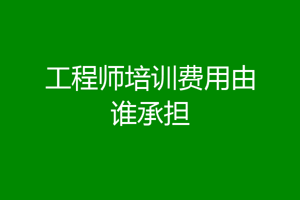 工程师培训费用由谁承担