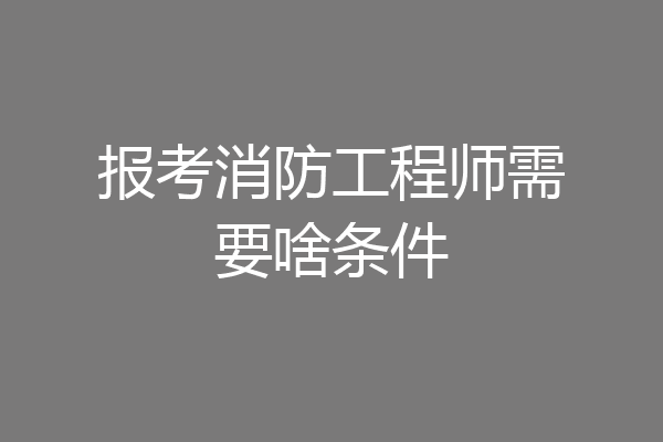 报考消防工程师需要啥条件