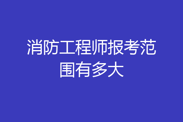消防工程师报考范围有多大