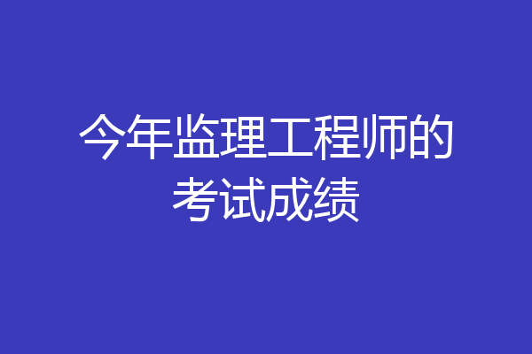 今年监理工程师的考试成绩