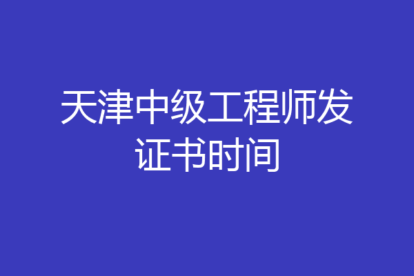 天津中级工程师发证书时间