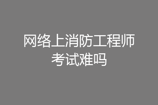 网络上消防工程师考试难吗