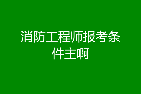 消防工程师报考条件主啊