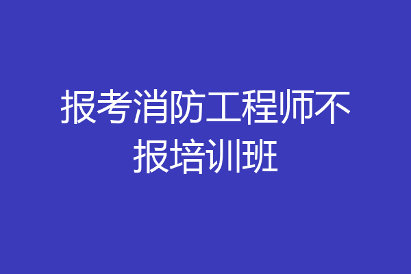 报考消防工程师不报培训班