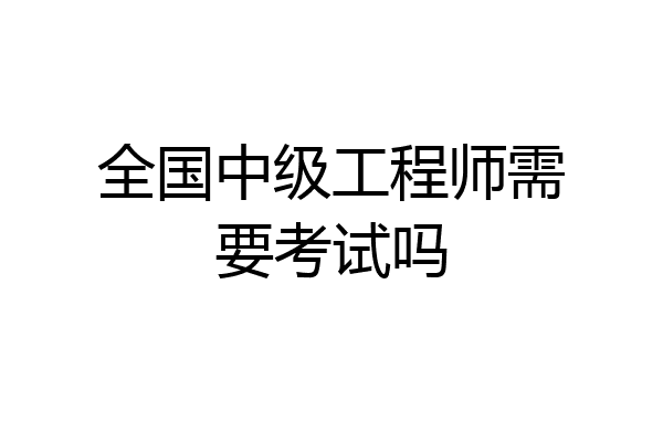 全国中级工程师需要考试吗