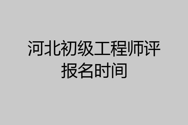 河北初级工程师评报名时间