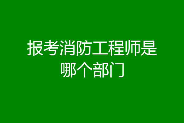 报考消防工程师是哪个部门