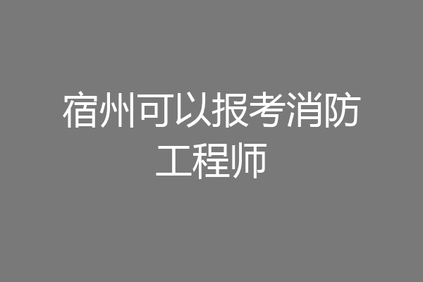 宿州可以报考消防工程师