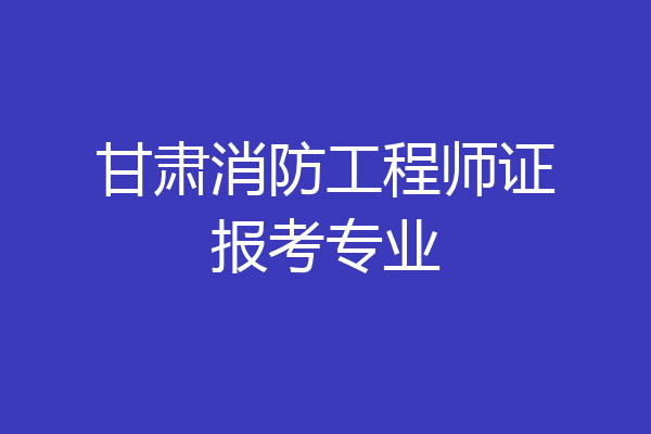 甘肃消防工程师证报考专业