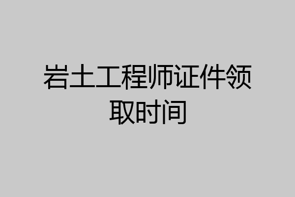 岩土工程师证件领取时间