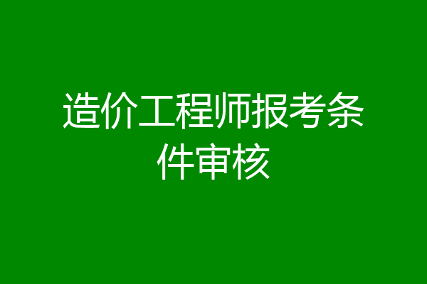 造价工程师报考条件审核