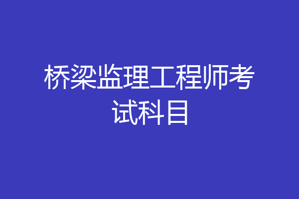 桥梁监理工程师考试科目