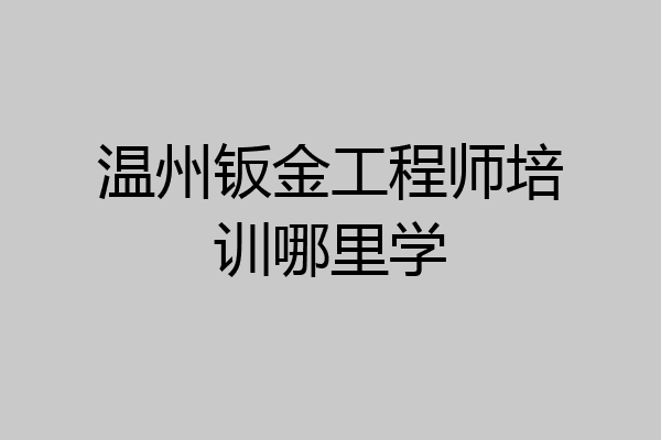 温州钣金工程师培训哪里学