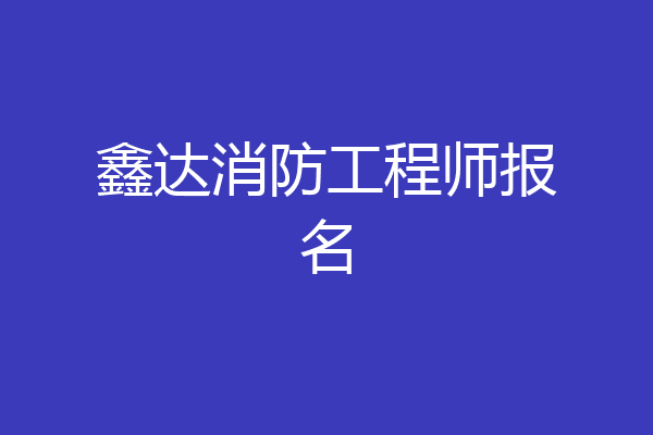 鑫达消防工程师报名