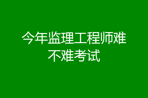 今年监理工程师难不难考试