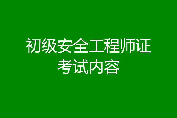 初级安全工程师证考试内容